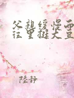 父亲缓慢而有力往里挺大豆行情网