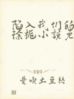 陷入我们的热恋徐栀小说免费阅读全文