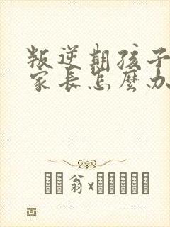 叛逆期孩子打骂家长怎么办