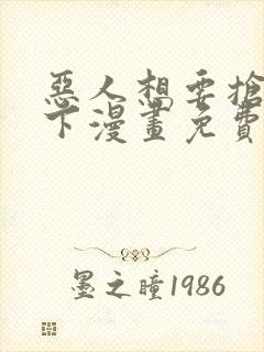 恶人想要抢救一下漫画免费下拉式六漫画