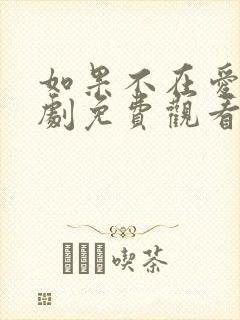 如果不在爱你短剧免费观看