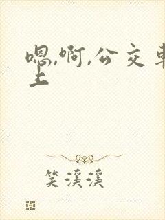 嗯,啊,公交车上
