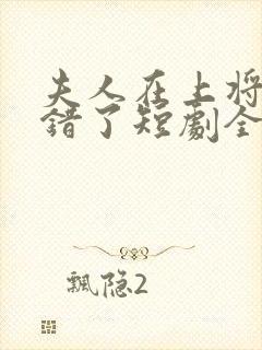 夫人在上将军知错了短剧全集