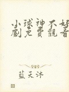小球神不好惹短剧免费观看