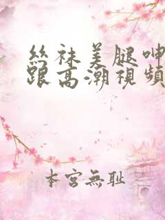 丝袜美腿呻吟高跟高潮视频