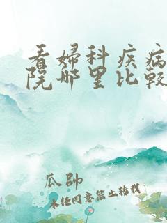 看妇科疾病的医院哪里比较好
