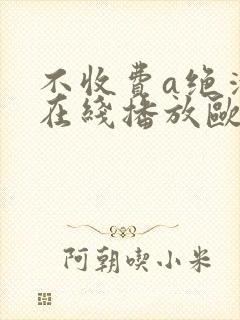不收费a绝清片在线播放欧美