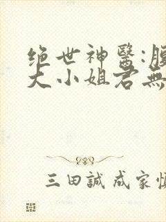 绝世神医:腹黑大小姐君无邪全文免费阅读