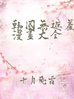韩国无遮羞免费漫画大全