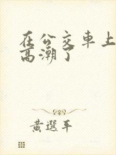 在公交车上被蹭高潮了