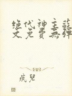 绝代神主苏莫全文免费无弹窗阅读