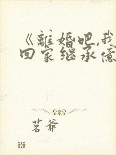 《离婚吧,我要回家继承亿万家产