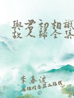 与君初相识恰似故人归全集免费看