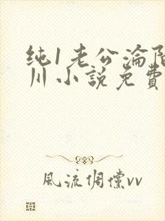 纯1老公沦陷余川小说免费阅读全文笔