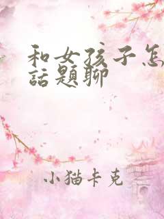 和女孩子怎么找话题聊