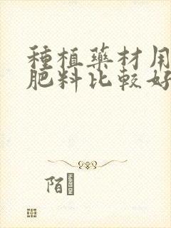 种植药材用什么肥料比较好