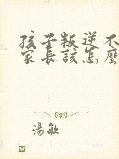 孩子叛逆不听话家长该怎么做