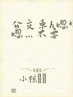 公交车h嗯啊…嗯…不要