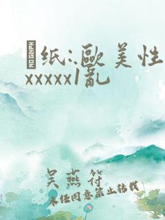 ·纸:.欧美性xxxxx1乱
