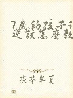7岁的孩子很叛逆该怎么教育