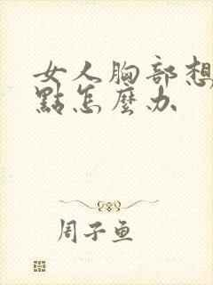 女人胸部想要大点怎么办