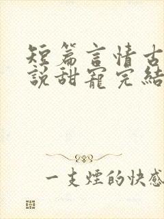 短篇言情古言小说甜宠完结