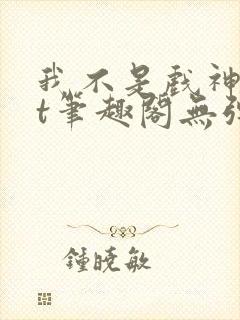 我不是戏神txt笔趣阁无弹窗