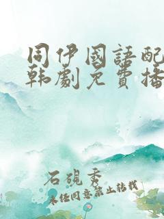 同伊国语配音的韩剧免费播放
