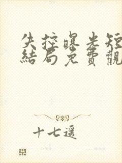 失控曝光短剧大结局免费观看