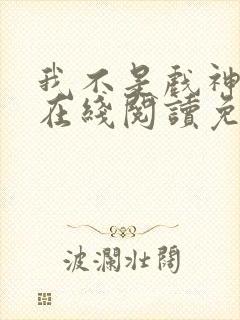 我不是戏神小说在线阅读免费无广告