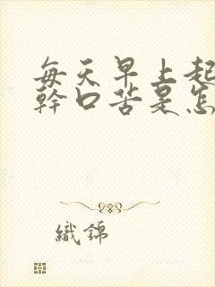 每天早上起床口干口苦是怎么回事