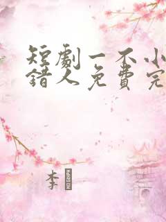短剧一不小心撩错人免费完整版