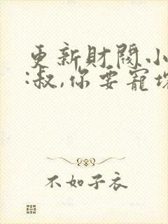 更新财阀小娇妻:叔,你要宠坏我了
