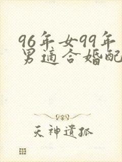 96年女99年男适合婚配吗