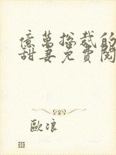 亿万总裁的契约甜妻免费阅读