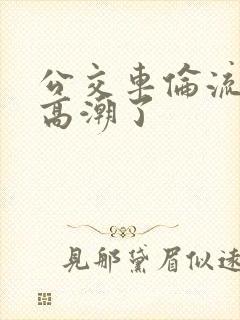 公交车伦流澡到高潮了