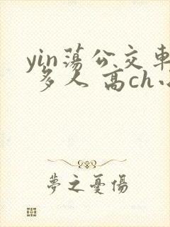 yin荡公交车 多人 高ch小说