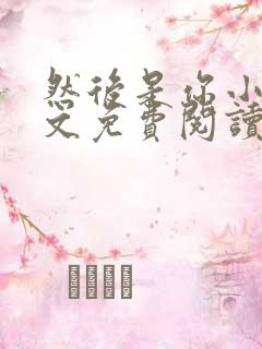 然后是你小说全文免费阅读无弹窗