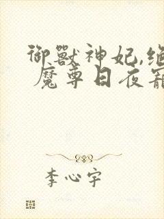 御兽神妃,绝色 魔尊日夜宠乐阅读