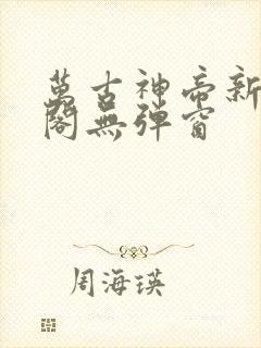 万古神帝新笔趣阁无弹窗