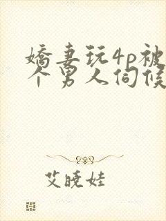娇妻玩4p被三个男人伺候小说