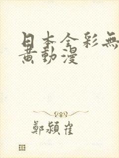 日本全彩无遮挡黄动漫