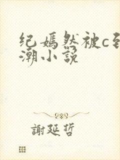 纪嫣然被c到高潮小说
