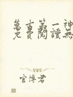 万古第一神全文免费阅读无弹窗