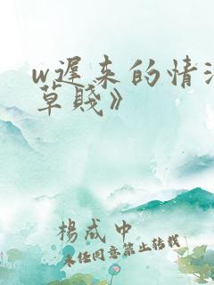 w迟来的情深比草贱》