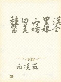 种田山里汉:神医美娇娘全文免费阅读