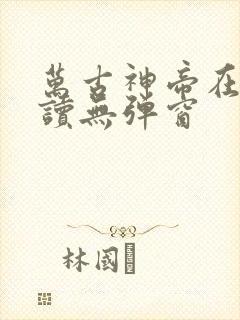 万古神帝在线阅读无弹窗