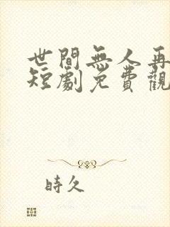 世间无人再似我短剧免费观看