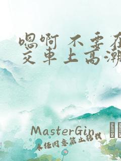 嗯啊 不要在公交车上高潮