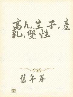 高h,生子,产乳,双性
